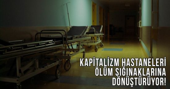 KAPİTALİZM HASTANELERİ ÖLÜM SIĞINAKLARINA DÖNÜŞTÜRÜYOR!