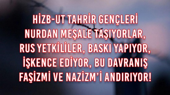 Hizb-ut Tahrir Gençleri Nurdan Meşale Taşıyorlar, Rus Yetkililer, Baskı Yapıyor, İşkence Ediyor, Bu Davranış Faşizmi ve Nazizm’i Andırıyor!